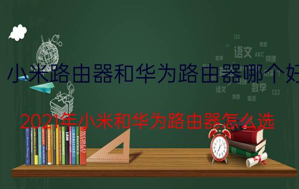 小米路由器和华为路由器哪个好 2021年小米和华为路由器怎么选？